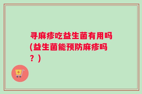 寻麻疹吃益生菌有用吗(益生菌能预防麻疹吗？)