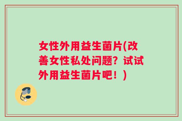 女性外用益生菌片(改善女性私处问题？试试外用益生菌片吧！)