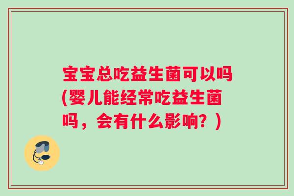 宝宝总吃益生菌可以吗(婴儿能经常吃益生菌吗,会有什么影响?) 宝宝总吃益生菌可以吗(婴儿能经常吃益生菌吗,会有什么影响?)