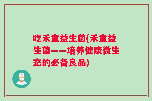 吃禾童益生菌(禾童益生菌——培养健康微生态的必备良品)