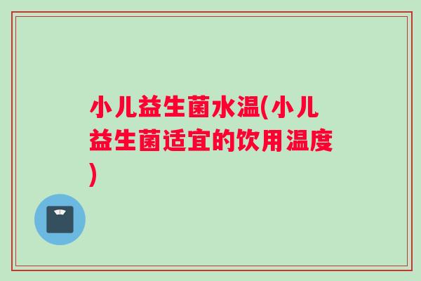 小儿益生菌水温(小儿益生菌适宜的饮用温度)