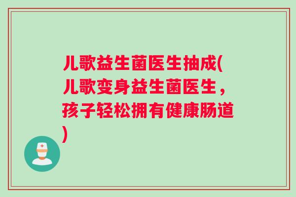 儿歌益生菌医生抽成(儿歌变身益生菌医生，孩子轻松拥有健康肠道)