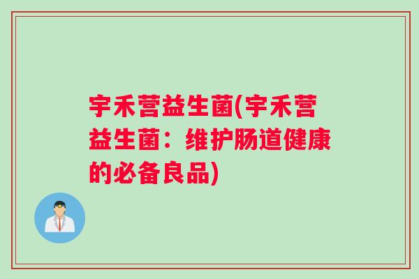 宇禾营益生菌(宇禾营益生菌:维护肠道健康的必备良品) 宇禾营益生菌(宇禾营益生菌:维护肠道健康的必备良品)