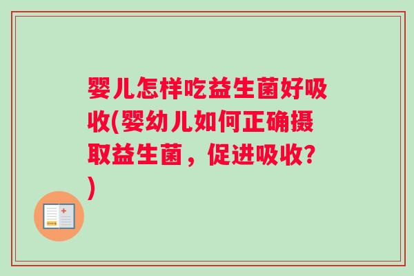 婴儿怎样吃益生菌好吸收(婴幼儿如何正确摄取益生菌，促进吸收？)