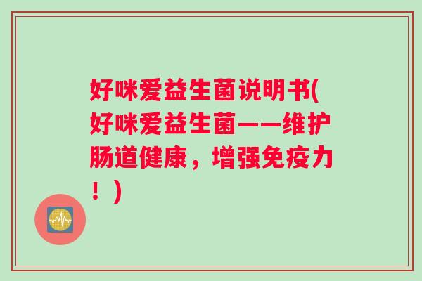 好咪爱益生菌说明书(好咪爱益生菌——维护肠道健康，增强免疫力！)