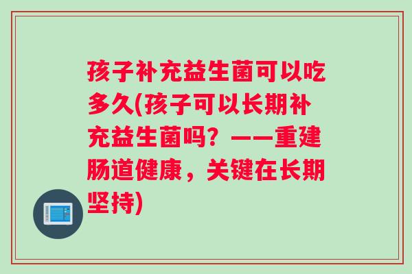 孩子补充益生菌可以吃多久(孩子可以长期补充益生菌吗?——重建肠道健康,关键在长期坚持) 孩子补充益生菌可以吃多久(孩子可以长期补充益生菌吗?——重建肠道健康,关键在长期坚持)