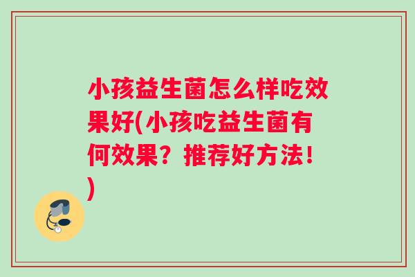小孩益生菌怎么样吃效果好(小孩吃益生菌有何效果？推荐好方法！)
