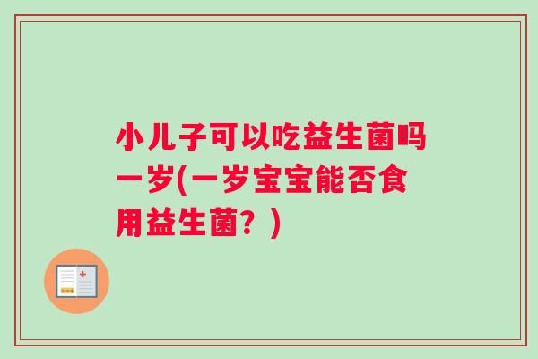 小儿子可以吃益生菌吗一岁(一岁宝宝能否食用益生菌？)