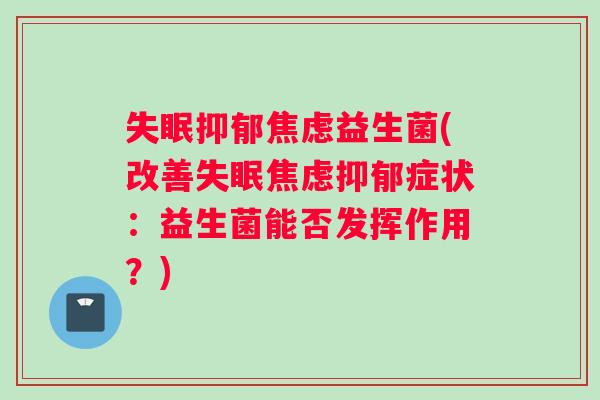 失眠抑郁焦虑益生菌(改善失眠焦虑抑郁症状：益生菌能否发挥作用？)