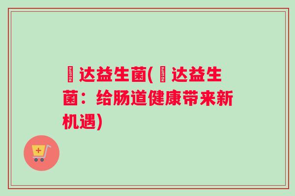 垚达益生菌(垚达益生菌：给肠道健康带来新机遇)