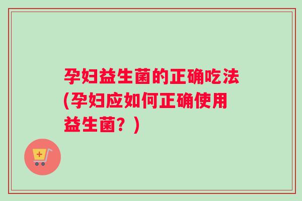 孕妇益生菌的正确吃法(孕妇应如何正确使用益生菌？)