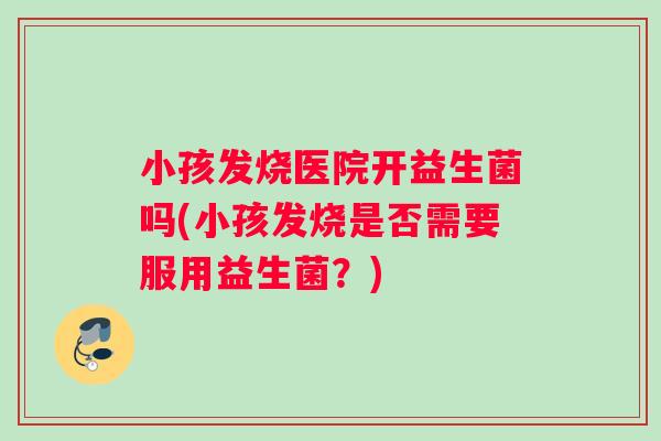 小孩发烧医院开益生菌吗(小孩发烧是否需要服用益生菌?) 小孩发烧医院开益生菌吗(小孩发烧是否需要服用益生菌?)