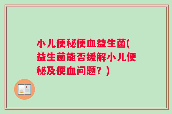 小儿便益生菌(益生菌能否缓解小儿及便问题?) 小儿便益生菌(益生菌能否缓解小儿及便问题?)