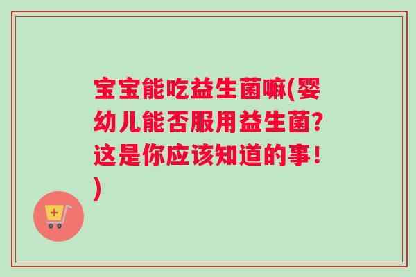 宝宝能吃益生菌嘛(婴幼儿能否服用益生菌?这是你应该知道的事!) 宝宝能吃益生菌嘛(婴幼儿能否服用益生菌?这是你应该知道的事!)