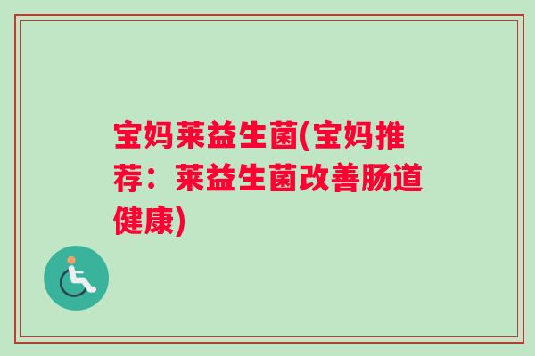 宝妈莱益生菌(宝妈推荐：莱益生菌改善肠道健康)