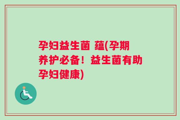 孕妇益生菌 蕴(孕期养护必备！益生菌有助孕妇健康)