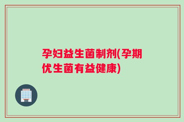 孕妇益生菌制剂(孕期优生菌有益健康)