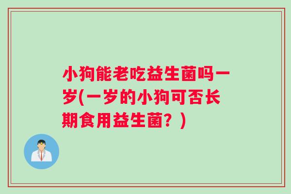 小狗能老吃益生菌吗一岁(一岁的小狗可否长期食用益生菌?) 小狗能老吃益生菌吗一岁(一岁的小狗可否长期食用益生菌?)