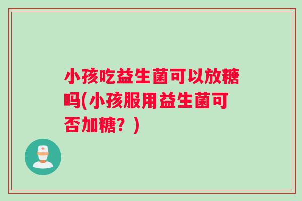 小孩吃益生菌可以放糖吗(小孩服用益生菌可否加糖？)