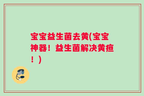 宝宝益生菌去黄(宝宝神器！益生菌解决黄疸！)