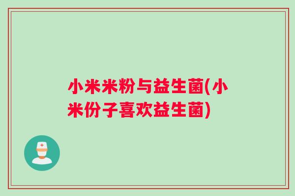 小米米粉与益生菌(小米份子喜欢益生菌)