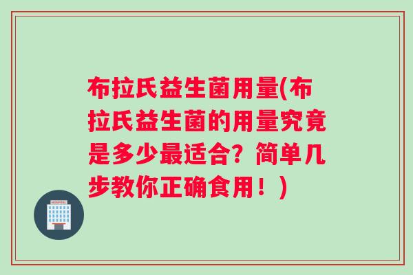布拉氏益生菌用量(布拉氏益生菌的用量究竟是多少适合？简单几步教你正确食用！)