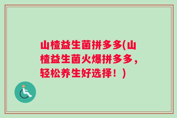 山楂益生菌拼多多(山楂益生菌火爆拼多多，轻松养生好选择！)