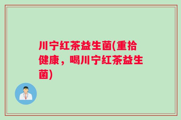 川宁红茶益生菌(重拾健康，喝川宁红茶益生菌)
