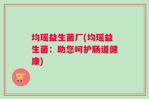均瑶益生菌厂(均瑶益生菌:助您呵护肠道健康) 均瑶益生菌厂(均瑶益生菌:助您呵护肠道健康)