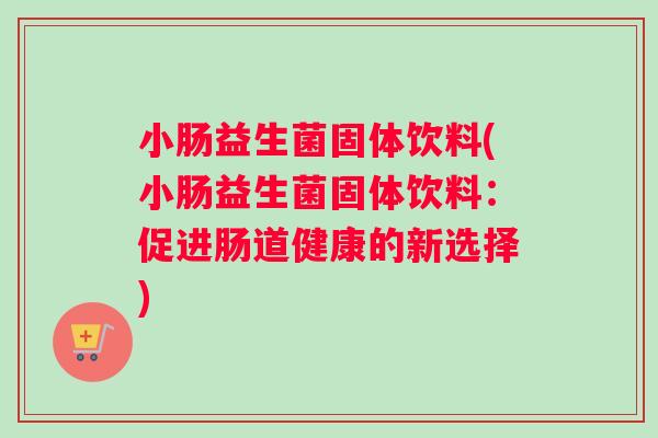 小肠益生菌固体饮料(小肠益生菌固体饮料:促进肠道健康的新选择) 小肠益生菌固体饮料(小肠益生菌固体饮料:促进肠道健康的新选择)