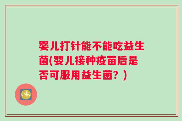 婴儿打针能不能吃益生菌(婴儿接种疫苗后是否可服用益生菌?) 婴儿打针能不能吃益生菌(婴儿接种疫苗后是否可服用益生菌?)