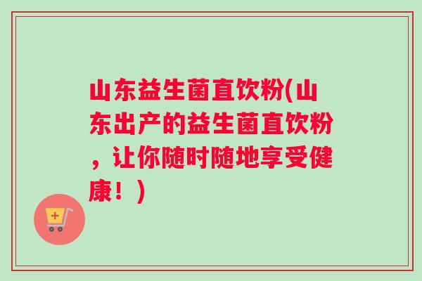 山东益生菌直饮粉(山东出产的益生菌直饮粉，让你随时随地享受健康！)