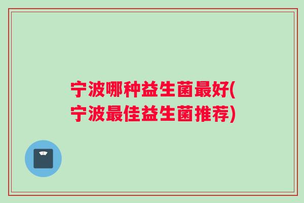 宁波哪种益生菌最好(宁波最佳益生菌推荐)