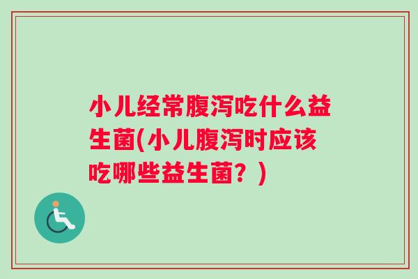 小儿经常腹泻吃什么益生菌(小儿腹泻时应该吃哪些益生菌？)