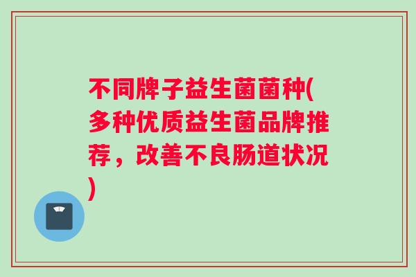 不同牌子益生菌菌种(多种优质益生菌品牌推荐，改善不良肠道状况)