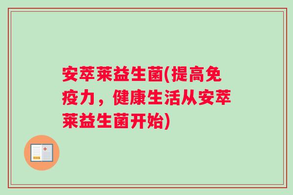 安萃莱益生菌(提高免疫力，健康生活从安萃莱益生菌开始)