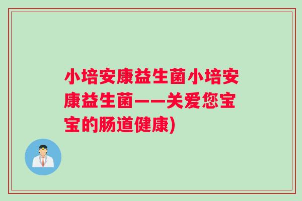 小培安康益生菌小培安康益生菌——关爱您宝宝的肠道健康)