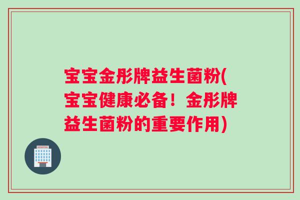 宝宝金彤牌益生菌粉(宝宝健康必备！金彤牌益生菌粉的重要作用)