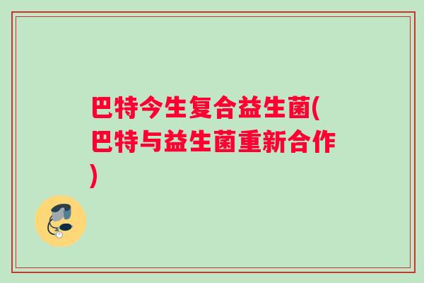 巴特今生复合益生菌(巴特与益生菌重新合作)