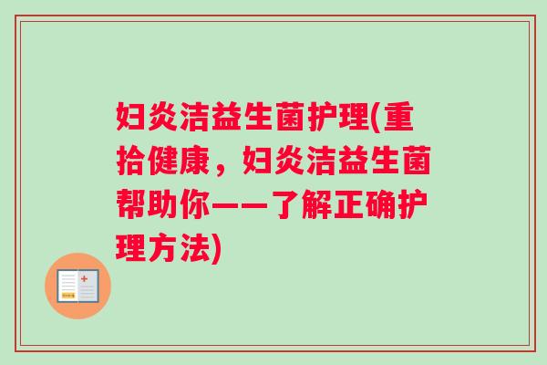 妇炎洁益生菌护理(重拾健康,妇炎洁益生菌帮助你——了解正确护理方法) 妇炎洁益生菌护理(重拾健康,妇炎洁益生菌帮助你——了解正确护理方法)