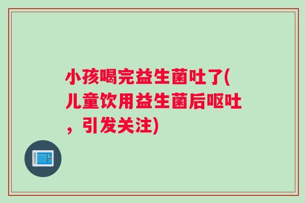 小孩喝完益生菌吐了(儿童饮用益生菌后呕吐，引发关注)