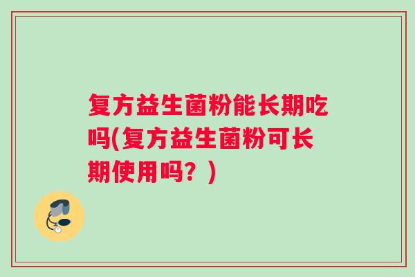 复方益生菌粉能长期吃吗(复方益生菌粉可长期使用吗？)