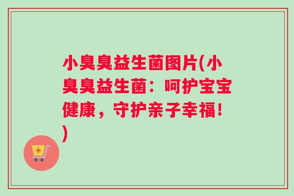 小臭臭益生菌图片(小臭臭益生菌：呵护宝宝健康，守护亲子幸福！)