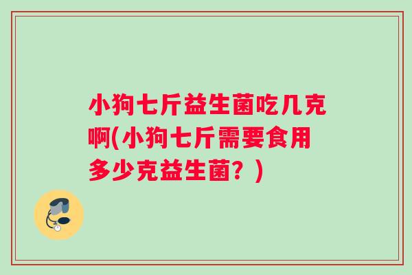 小狗七斤益生菌吃几克啊(小狗七斤需要食用多少克益生菌？)