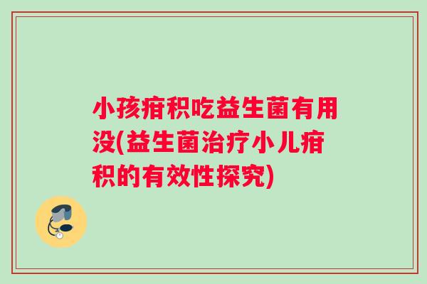 小孩疳积吃益生菌有用没(益生菌治疗小儿疳积的有效性探究)