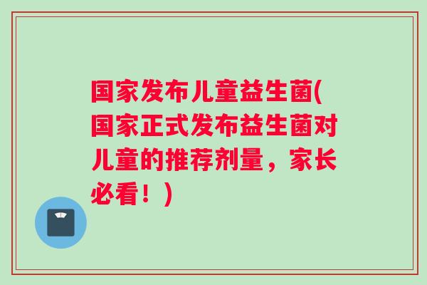 国家发布儿童益生菌(国家正式发布益生菌对儿童的推荐剂量，家长必看！)
