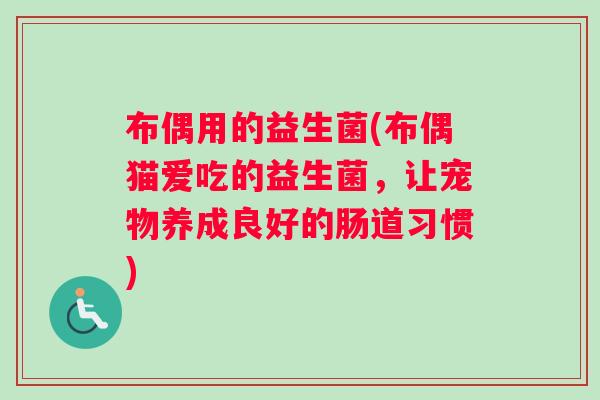 布偶用的益生菌(布偶猫爱吃的益生菌，让宠物养成良好的肠道习惯)