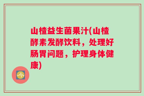 山楂益生菌果汁(山楂酵素发酵饮料，处理好肠胃问题，护理身体健康)