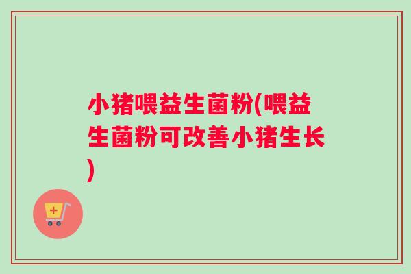小猪喂益生菌粉(喂益生菌粉可改善小猪生长) 小猪喂益生菌粉(喂益生菌粉可改善小猪生长)