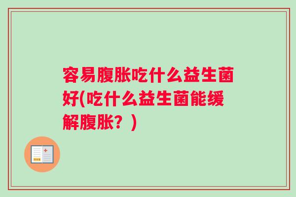 容易腹胀吃什么益生菌好(吃什么益生菌能缓解腹胀？)